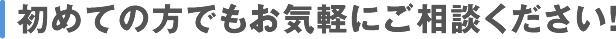 初めての方でもお気軽にご相談ください！