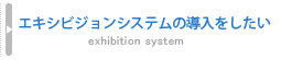 エキシビジョンシステムの導入をしたい