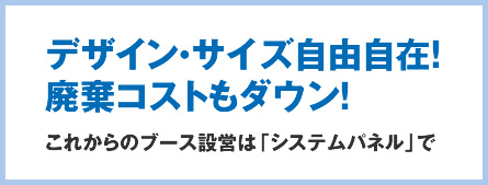 デザイン・サイズ自由自在！廃棄コストもダウン！これからのブース設営は「システムパネル」で