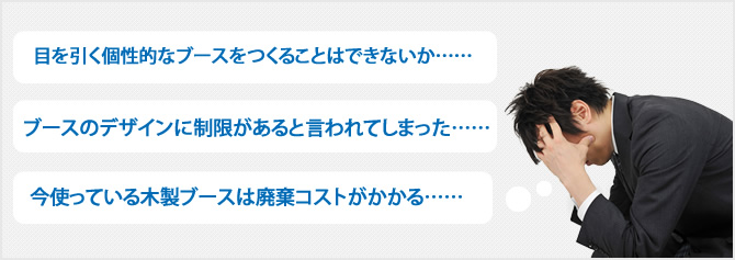 目を引く個性的なブースをつくることはできないか……。ブースのデザインに制限があると言われてしまった……。今使っている木製ブースは廃棄コストがかかる……。