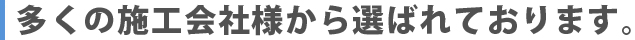 多くの施工会社様から選ばれております。