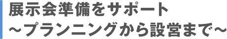 展示会準備をサポート～プランニングから設営まで～